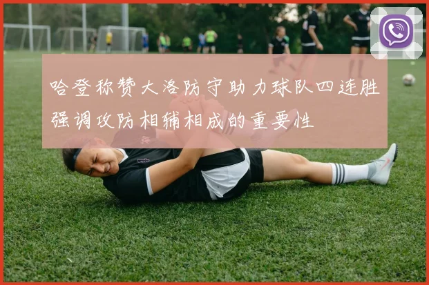 哈登称赞大洛防守助力球队四连胜强调攻防相辅相成的重要性