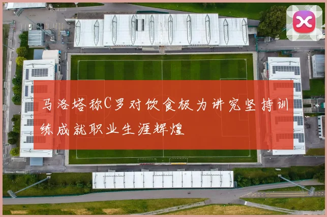 马洛塔称C罗对饮食极为讲究坚持训练成就职业生涯辉煌