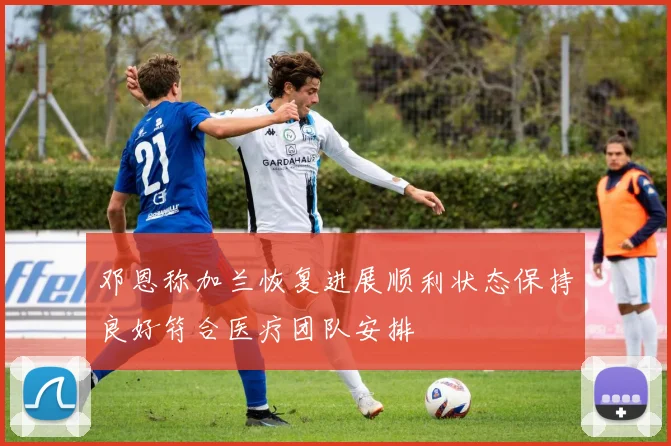 邓恩称加兰恢复进展顺利状态保持良好符合医疗团队安排