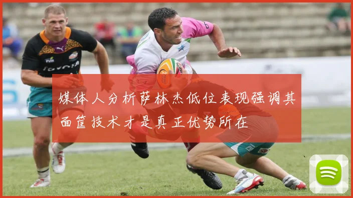 媒体人分析萨林杰低位表现强调其面筐技术才是真正优势所在